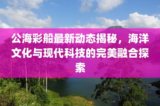 公海彩船最新动态揭秘，海洋文化与现代科技的完美融合探索