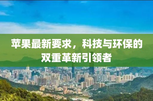 苹果最新要求，科技与环保的双重革新引领者