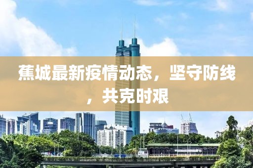 蕉城最新疫情动态，坚守防线，共克时艰