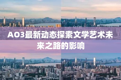 AO3最新动态探索文学艺术未来之路的影响