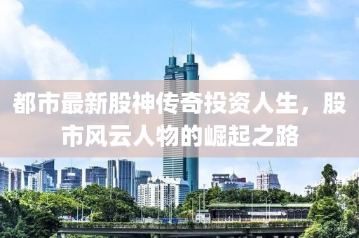 都市最新股神传奇投资人生，股市风云人物的崛起之路