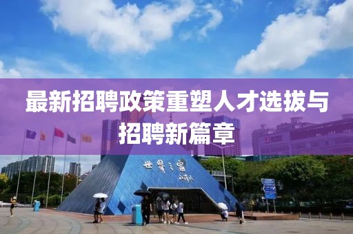 最新招聘政策重塑人才选拔与招聘新篇章
