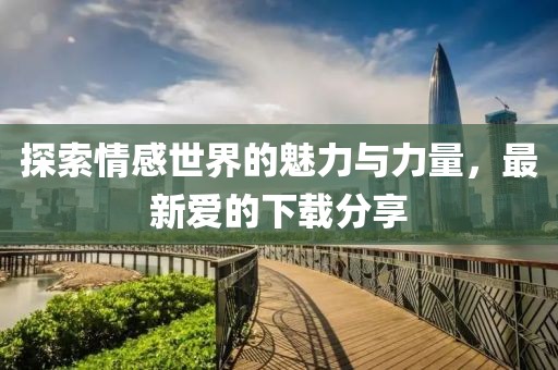 探索情感世界的魅力与力量，最新爱的下载分享