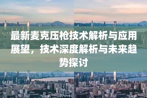 最新麦克压枪技术解析与应用展望，技术深度解析与未来趋势探讨