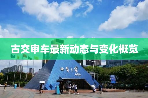古交审车最新动态与变化概览