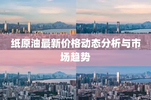 纸原油最新价格动态分析与市场趋势