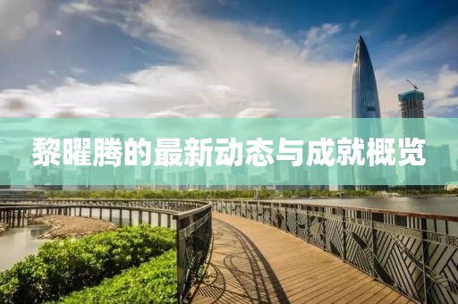 黎曜腾的最新动态与成就概览