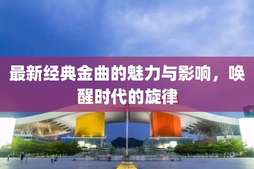 最新经典金曲的魅力与影响，唤醒时代的旋律