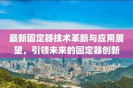 最新固定器技术革新与应用展望，引领未来的固定器创新