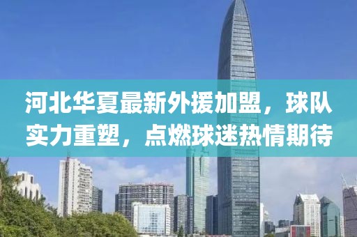 河北华夏最新外援加盟，球队实力重塑，点燃球迷热情期待