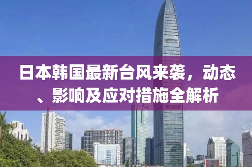 日本韩国最新台风来袭，动态、影响及应对措施全解析