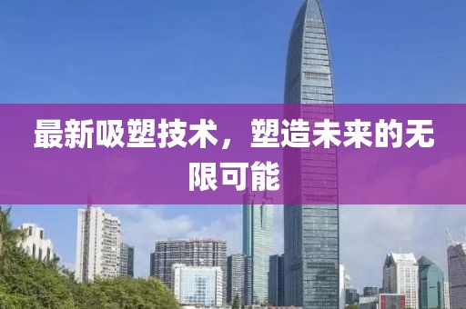 最新吸塑技术，塑造未来的无限可能