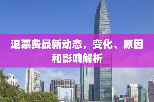 退票费最新动态，变化、原因和影响解析