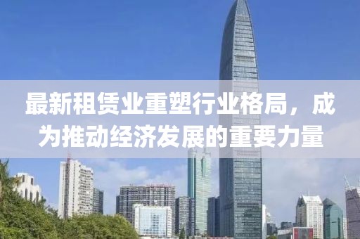 最新租赁业重塑行业格局，成为推动经济发展的重要力量