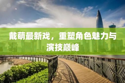 戴萌最新戏，重塑角色魅力与演技巅峰