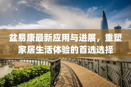 盆易康最新应用与进展，重塑家居生活体验的首选选择