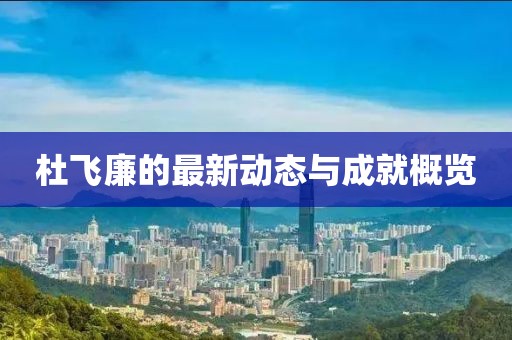 杜飞廉的最新动态与成就概览