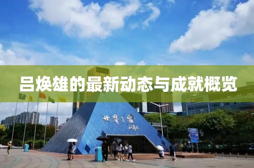 吕焕雄的最新动态与成就概览