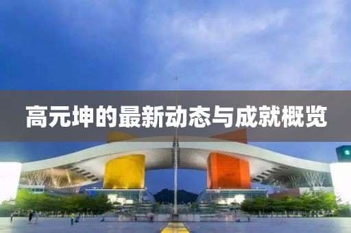 高元坤的最新动态与成就概览