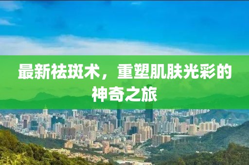 最新祛斑术，重塑肌肤光彩的神奇之旅