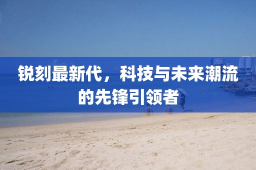 锐刻最新代，科技与未来潮流的先锋引领者