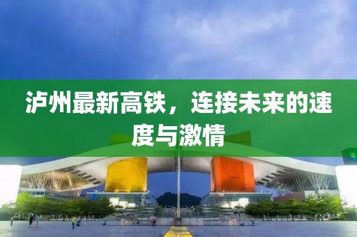 泸州最新高铁，连接未来的速度与激情