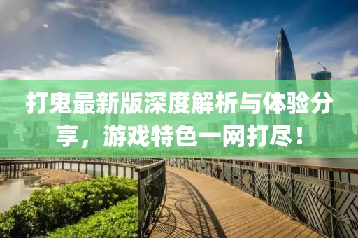 打鬼最新版深度解析与体验分享，游戏特色一网打尽！