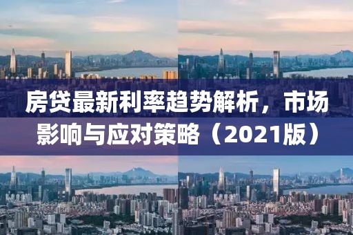 房贷最新利率趋势解析，市场影响与应对策略（2021版）