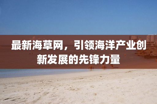 最新海草网，引领海洋产业创新发展的先锋力量