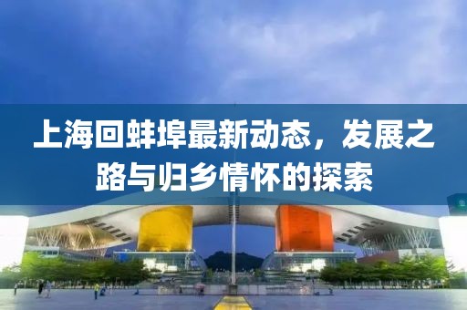 上海回蚌埠最新动态，发展之路与归乡情怀的探索