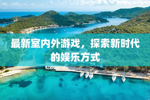 最新室内外游戏，探索新时代的娱乐方式