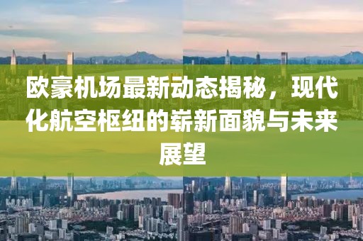 欧豪机场最新动态揭秘，现代化航空枢纽的崭新面貌与未来展望