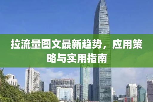 拉流量图文最新趋势，应用策略与实用指南