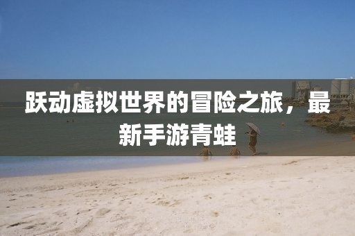 跃动虚拟世界的冒险之旅，最新手游青蛙