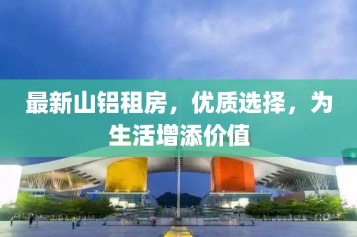最新山铝租房，优质选择，为生活增添价值
