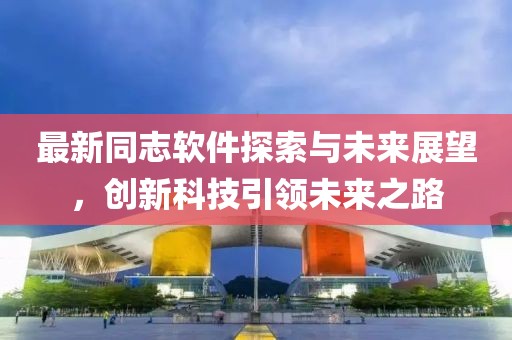 最新同志软件探索与未来展望，创新科技引领未来之路