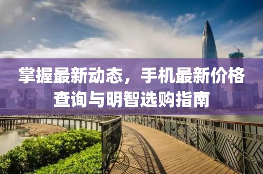 掌握最新动态，手机最新价格查询与明智选购指南