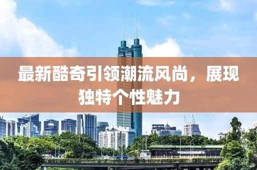 最新酷奇引领潮流风尚，展现独特个性魅力