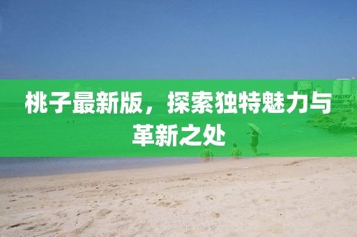 桃子最新版，探索独特魅力与革新之处