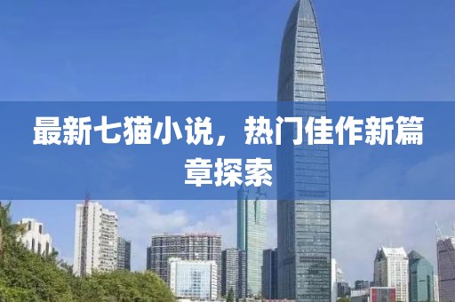 最新七猫小说，热门佳作新篇章探索