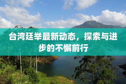 台湾廷举最新动态，探索与进步的不懈前行