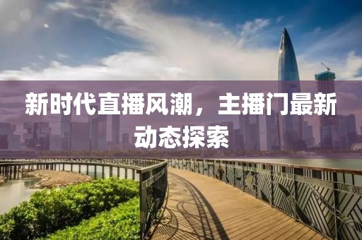 新时代直播风潮，主播门最新动态探索