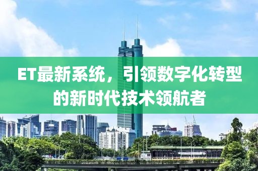 ET最新系统，引领数字化转型的新时代技术领航者