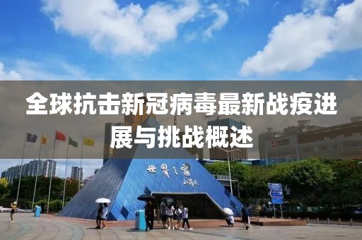 全球抗击新冠病毒最新战疫进展与挑战概述