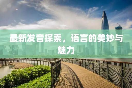 最新发音探索，语言的美妙与魅力