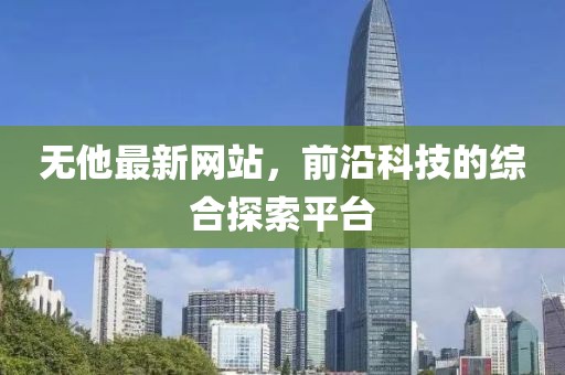 无他最新网站，前沿科技的综合探索平台