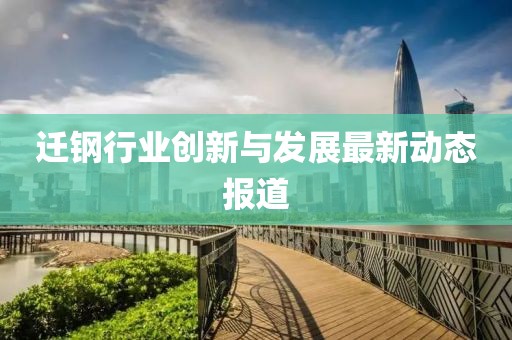 迁钢行业创新与发展最新动态报道