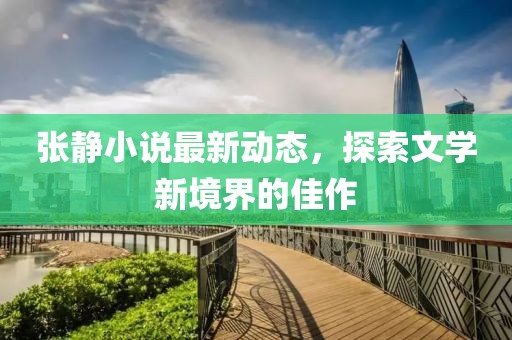 张静小说最新动态，探索文学新境界的佳作