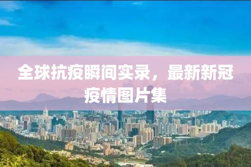 全球抗疫瞬间实录，最新新冠疫情图片集