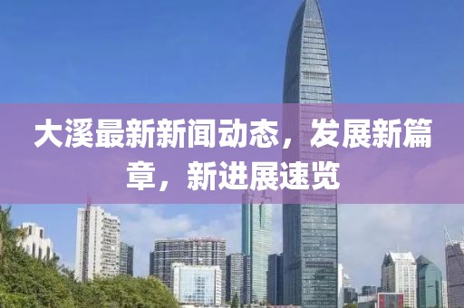大溪最新新闻动态，发展新篇章，新进展速览